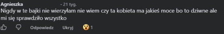 Agnieszka: Nigdy w te bajki nie wierzyłam, nie wiem czy ta kobieta ma jakieś moce, bo to dziwne, ale mi się sprawdziło wszystko.